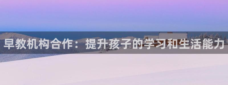 恒行注册全2O5O5O:早教机构合作:提升孩子的学习和生活能力