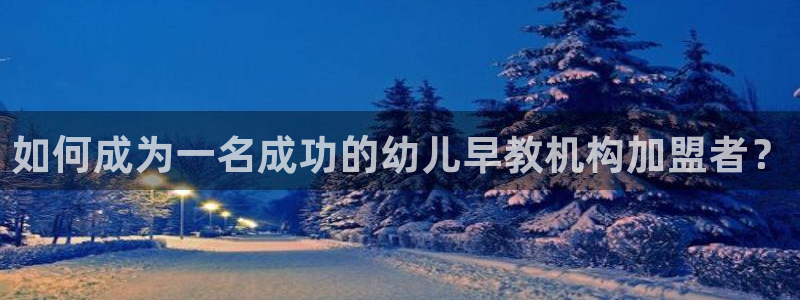 恒行娱乐郑74OOO5:如何成为一名成功的幼儿早教机构加盟者?