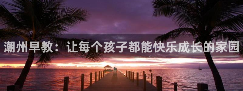 恒行5:潮州早教:让每个孩子都能快乐成长的家园