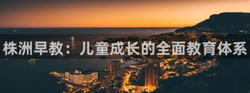 恒行娱乐景74ooo5诿抢：株洲早教：儿童成长的全面教育体系