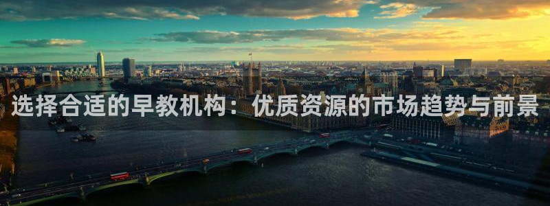 恒行娱乐5ll533主管耐心:选择合适的早教机构:优质资源的市场趋势与前景