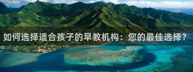 恒行娱乐卫74OOO5：如何选择适合孩子的早教机构：您的最佳选择？