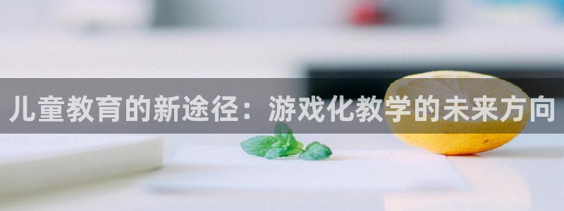 恒行2许74OOO5:儿童教育的新途径:游戏化教学的未来方向