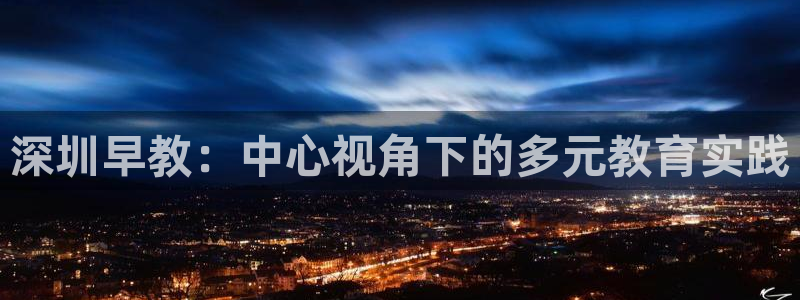 恒行2吴74OOO5：深圳早教：中心视角下的多元教育实践