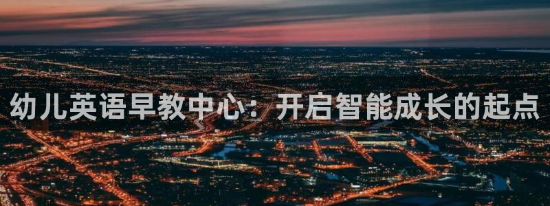 恒行娱乐5ll533主管优雅：幼儿英语早教中心：开启智能成长的起点