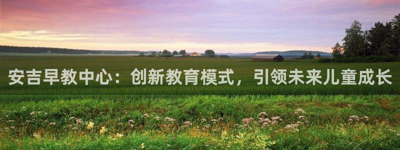 恒行娱乐冯74OOO5：安吉早教中心：创新教育模式，引领未来儿童成长