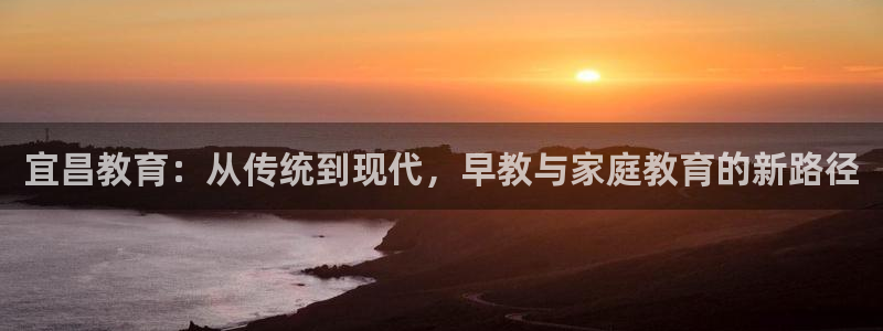 恒行2吕74OOO5：宜昌教育：从传统到现代，早教与家庭教育的新路径