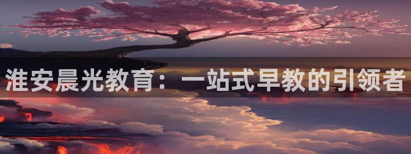 恒在5行中代表什么数字：淮安晨光教育：一站式早教的引领者