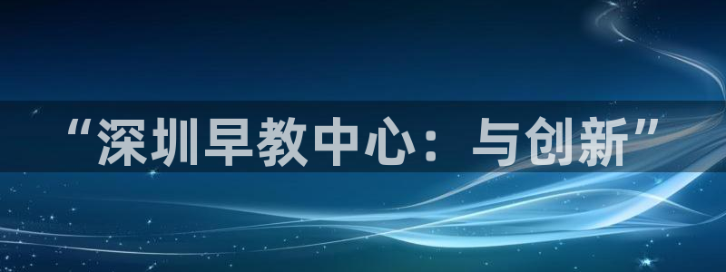 恒行2尤74OOO5:“深圳早教中心:与创新”
