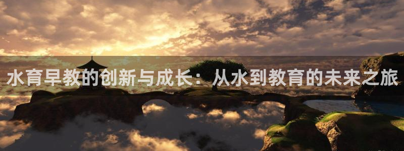 恒行2周74OOO5:水育早教的创新与成长:从水到教育的未来之旅