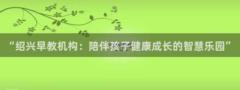 恒行娱乐郑74OOO5:“绍兴早教机构:陪伴孩子健康成长的智慧乐园”