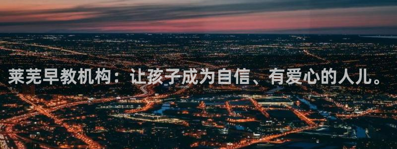 恒行娱乐寻问74 5:莱芜早教机构:让孩子成为自信、有爱心的人儿。