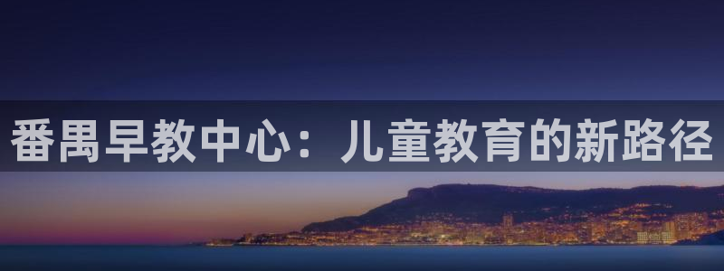 恒行代理总代主导 6ll5l:番禺早教中心:儿童教育的新路径