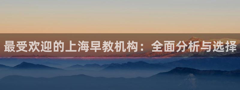 恒行2那74OOO5:最受欢迎的上海早教机构:全面分析与选择