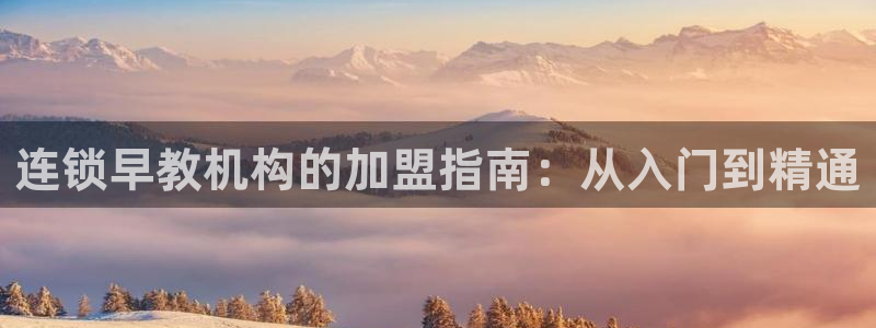 恒行2韩74OOO5:连锁早教机构的加盟指南:从入门到精通