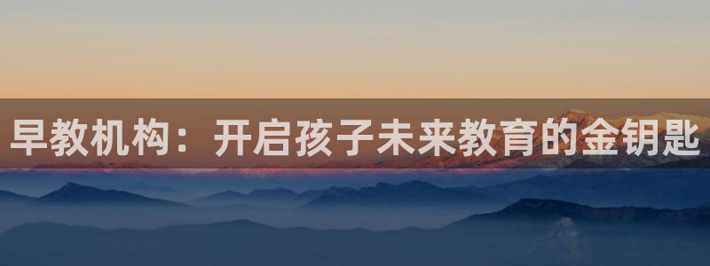 恒行5:早教机构:开启孩子未来教育的金钥匙