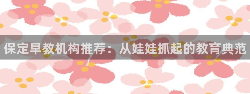 恒行娱乐周74OOO5:保定早教机构推荐:从娃娃抓起的教育典范