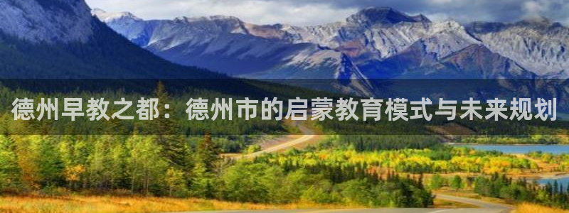 恒行娱乐见5ll533主管：德州早教之都：德州市的启蒙教育模式与未来规划