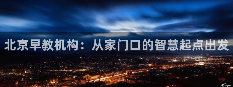 恒行主管总代6ll5l周至：北京早教机构：从家门口的智慧起点出发