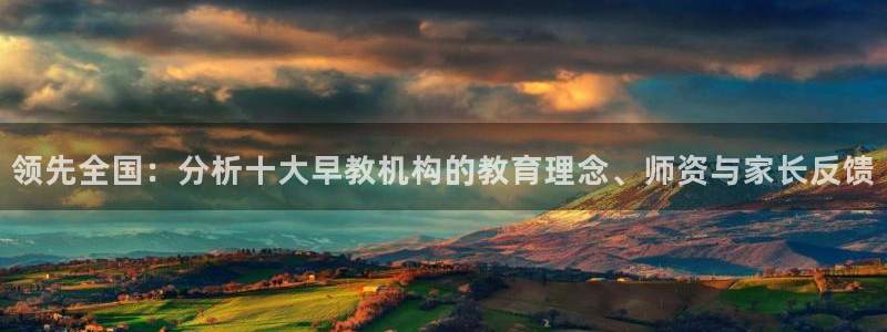 恒行2褚74OOO5：领先全国：分析十大早教机构的教育理念、师资与家长反馈