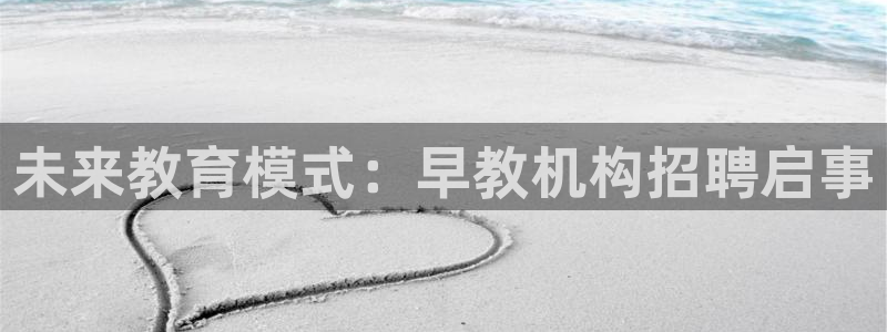 恒行娱乐毓婆74ooo5仪：未来教育模式：早教机构招聘启事