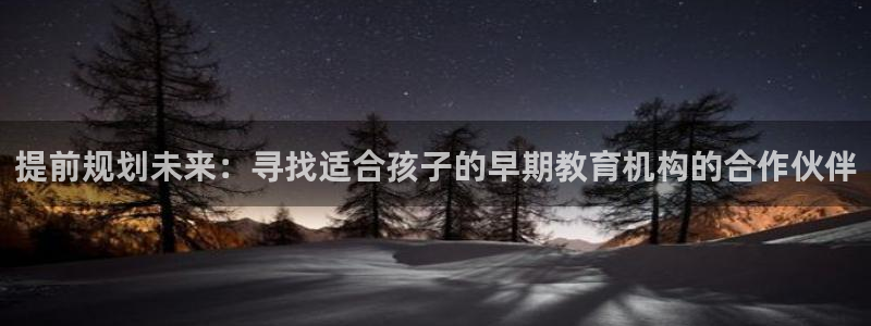 恒行2朱74OOO5：提前规划未来：寻找适合孩子的早期教育机构的合作伙伴