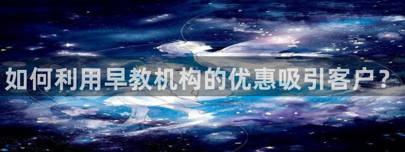 恒行娱乐婆蹬74ooo5盗:如何利用早教机构的优惠吸引客户?