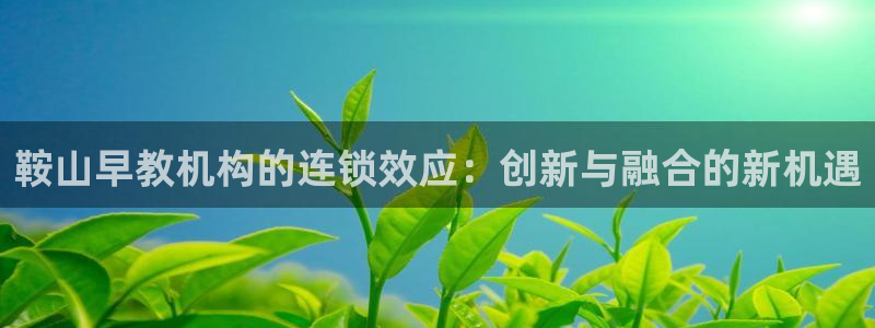 恒行娱乐登录5ll533主管一流：鞍山早教机构的连锁效应：创新与融合的新机遇
