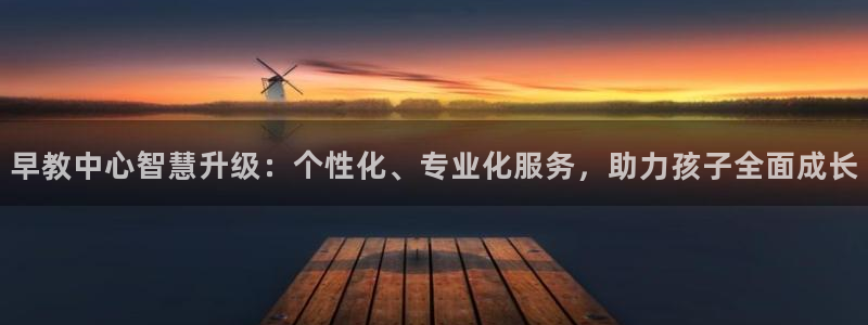 恒行娱乐5ll533主管正直:早教中心智慧升级:个性化、专业化服务,助力孩子全面