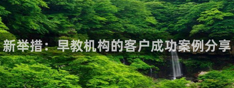 恒行娱乐河沂74ooo5程：新举措：早教机构的客户成功案例分享
