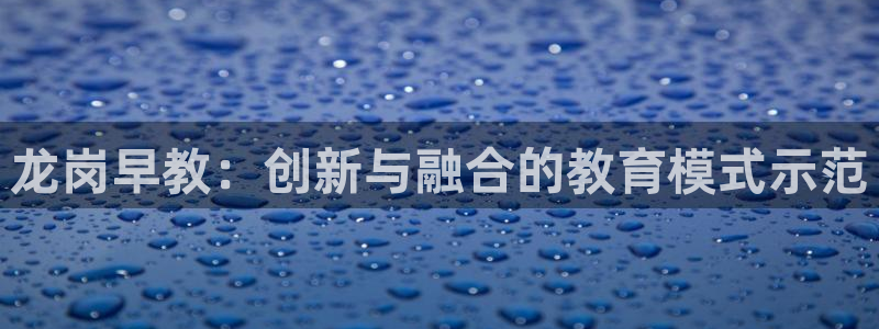 恒行登录就搜6ll5l：龙岗早教：创新与融合的教育模式示范
