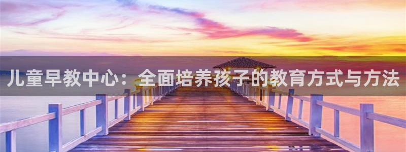 恒行代理总代主导 6ll5l:儿童早教中心:全面培养孩子的教育方式与方法