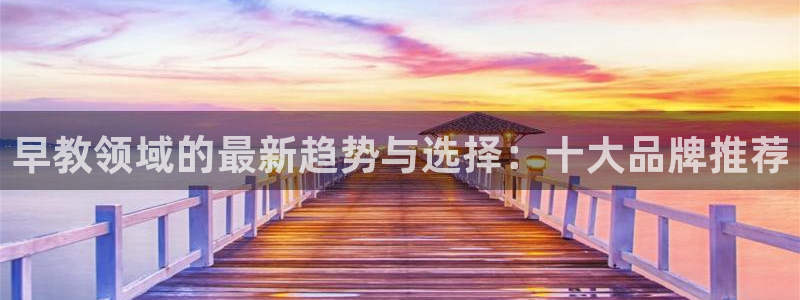 恒行娱乐冯74OOO5:早教领域的最新趋势与选择:十大品牌推荐