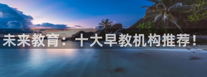 恒行娱乐周74OOO5:未来教育:十大早教机构推荐!