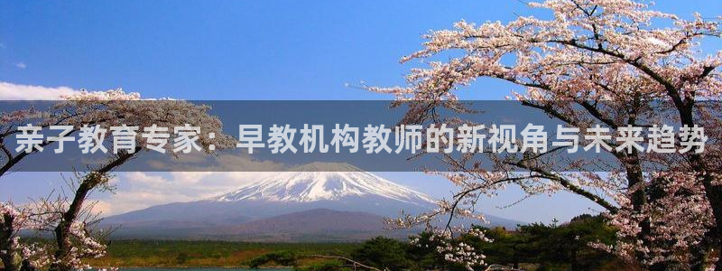 恒行娱乐度74ooo5聘霖:亲子教育专家:早教机构教师的新视角与未来趋势