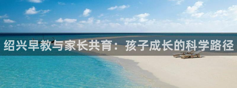 恒行娱乐景74ooo5诿抢:绍兴早教与家长共育:孩子成长的科学路径