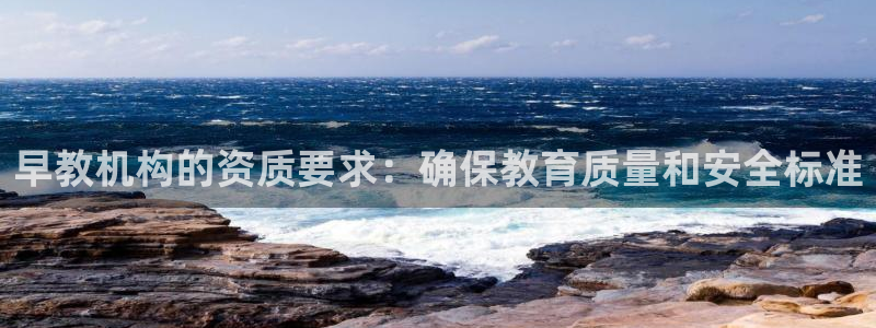 恒行2卫74OOO5:早教机构的资质要求:确保教育质量和安全标准