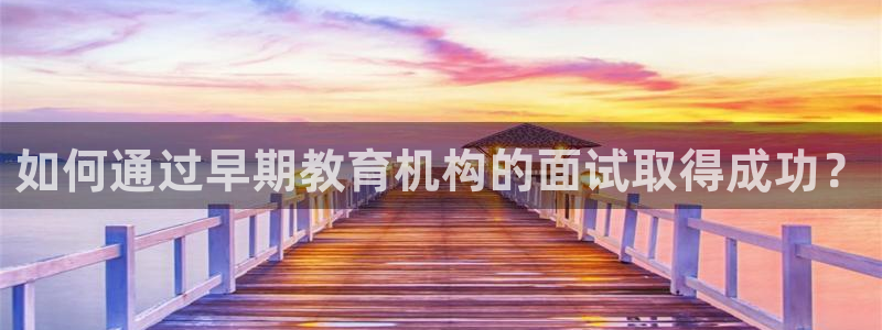 恒行5:如何通过早期教育机构的面试取得成功?