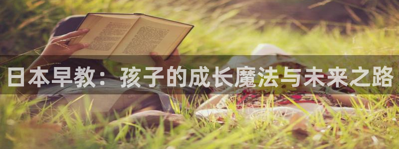 恒行娱乐招收点赞5ll533主管：日本早教：孩子的成长魔法与未来之路