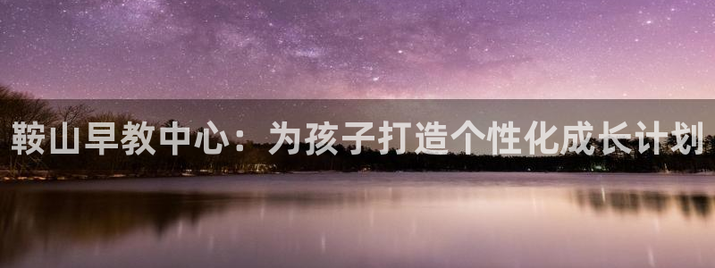 恒行2卫74OOO5：鞍山早教中心：为孩子打造个性化成长计划