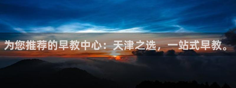 恒行主管6ll5l指定：为您推荐的早教中心：天津之选，一站式早教。