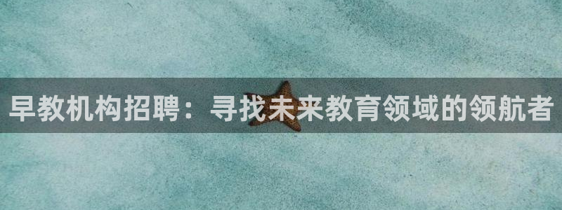 恒行2那74OOO5：早教机构招聘：寻找未来教育领域的领航者