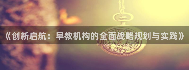 恒行娱乐冯74OOO5:《创新启航:早教机构的全面战略规划与实践》