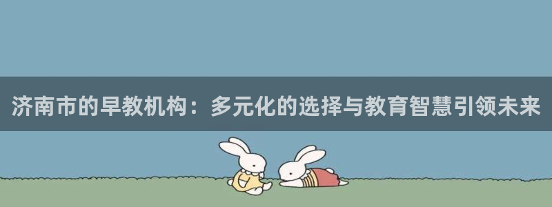 恒行娱乐招收点赞5ll533主管:济南市的早教机构:多元化的选择与教育智慧引领未