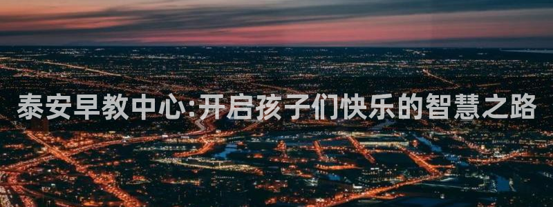 恒行娱乐掏沂74ooo5弛:泰安早教中心:开启孩子们快乐的智慧之路