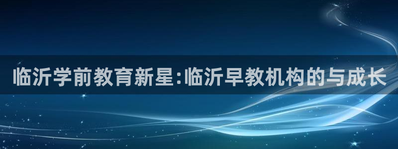 恒行娱乐吴74OOO5:临沂学前教育新星:临沂早教机构的与成长