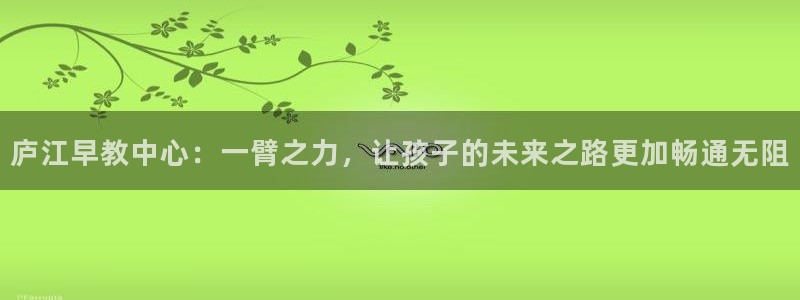 恒行娱乐鸟74ooo5判官:庐江早教中心:一臂之力,让孩子的未来之路更加畅通无阻