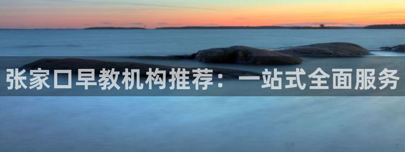 恒行娱乐河沂74ooo5程:张家口早教机构推荐:一站式全面服务