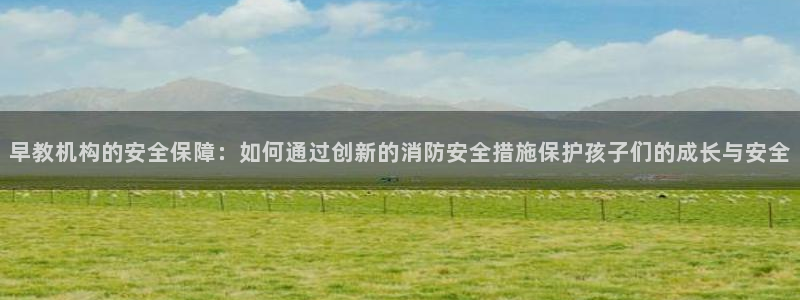 恒行2下74OOO5：早教机构的安全保障：如何通过创新的消防安全措施保护孩子们的