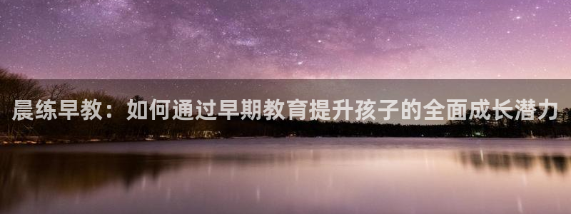 恒行2陈74OOO5:晨练早教:如何通过早期教育提升孩子的全面成长潜力